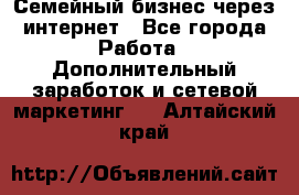 Семейный бизнес через интернет - Все города Работа » Дополнительный заработок и сетевой маркетинг   . Алтайский край